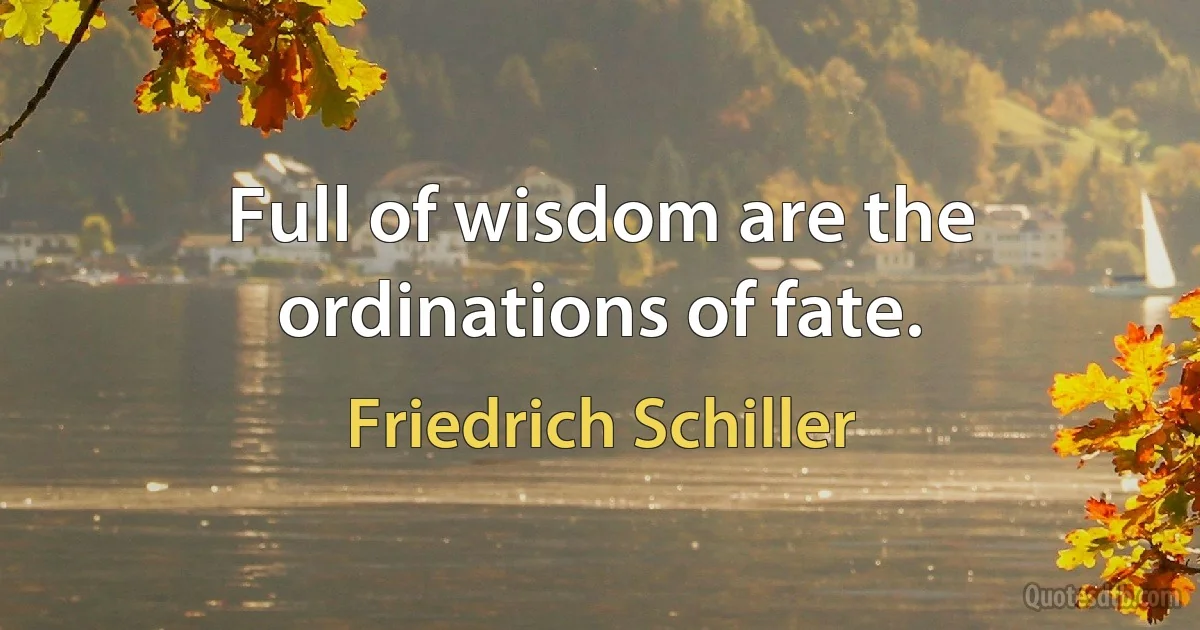 Full of wisdom are the ordinations of fate. (Friedrich Schiller)