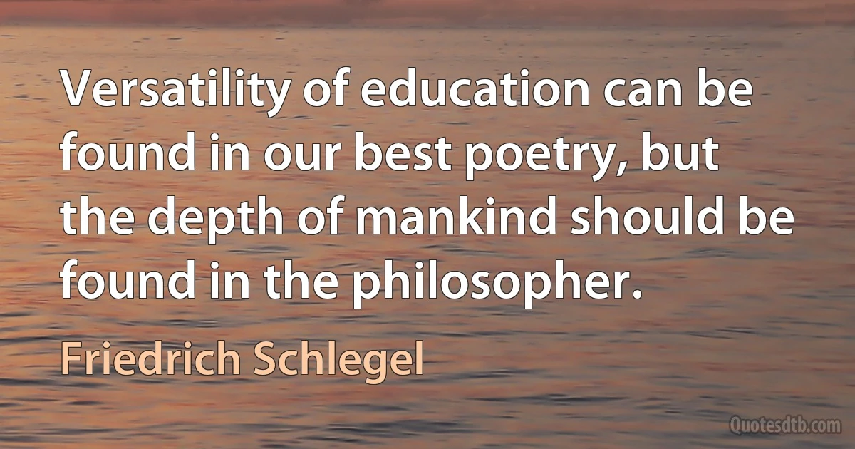 Versatility of education can be found in our best poetry, but the depth of mankind should be found in the philosopher. (Friedrich Schlegel)