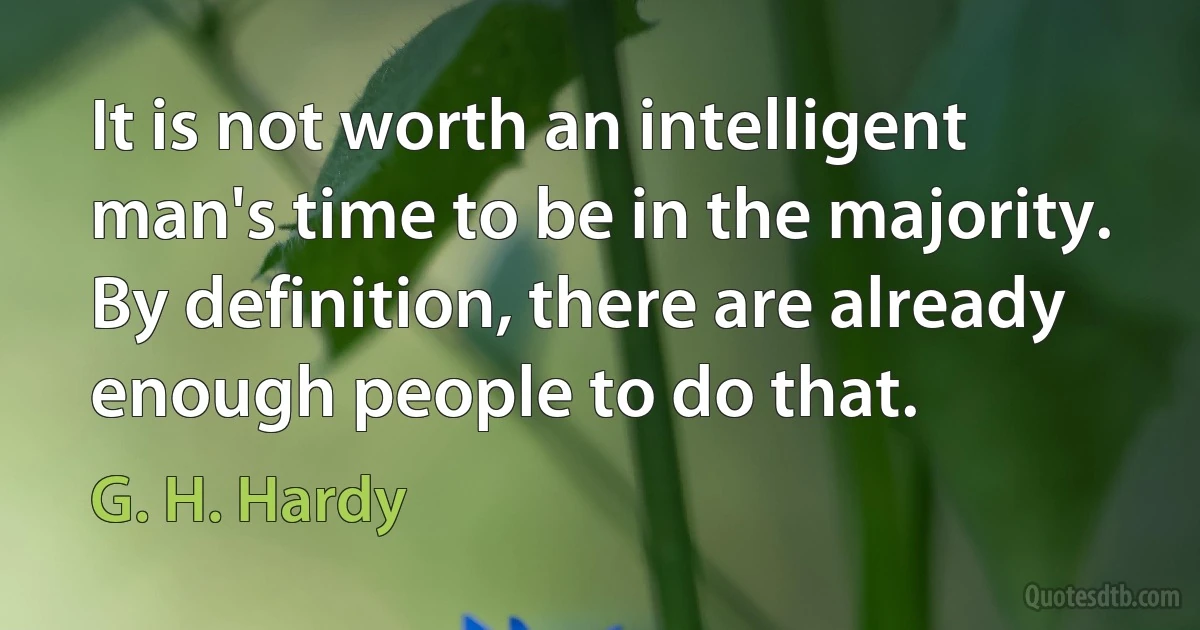 It is not worth an intelligent man's time to be in the majority. By definition, there are already enough people to do that. (G. H. Hardy)