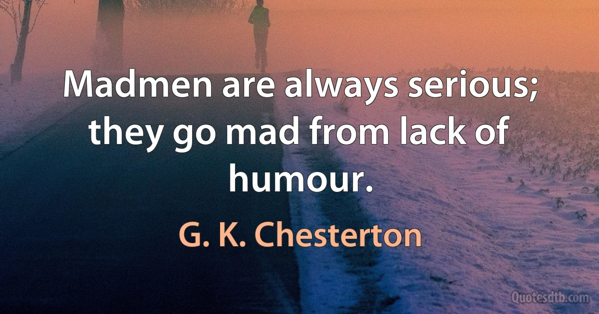 Madmen are always serious; they go mad from lack of humour. (G. K. Chesterton)