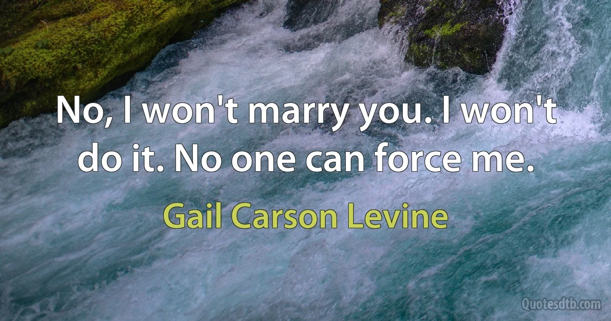 No, I won't marry you. I won't do it. No one can force me. (Gail Carson Levine)