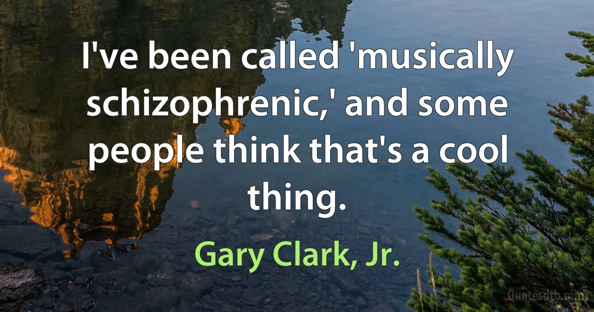 I've been called 'musically schizophrenic,' and some people think that's a cool thing. (Gary Clark, Jr.)