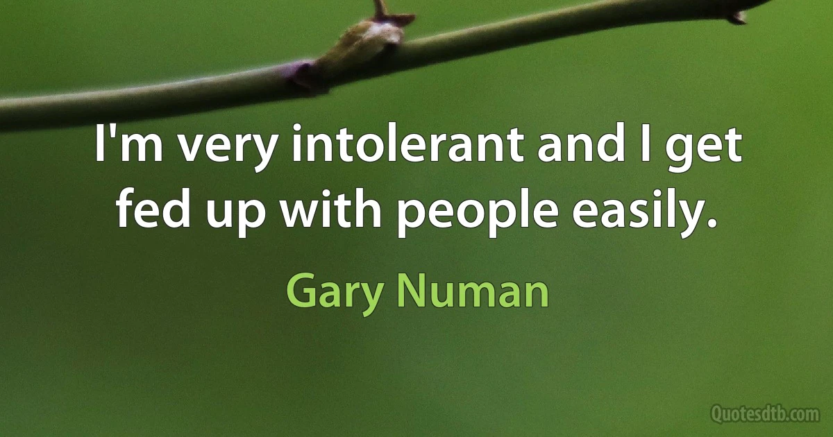 I'm very intolerant and I get fed up with people easily. (Gary Numan)