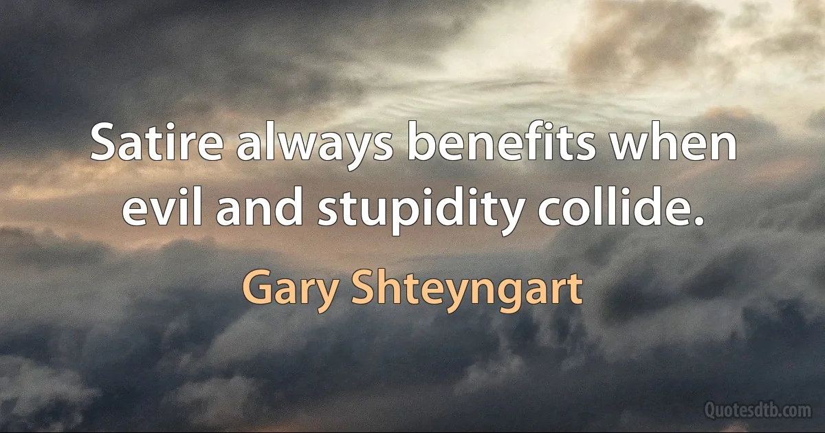 Satire always benefits when evil and stupidity collide. (Gary Shteyngart)