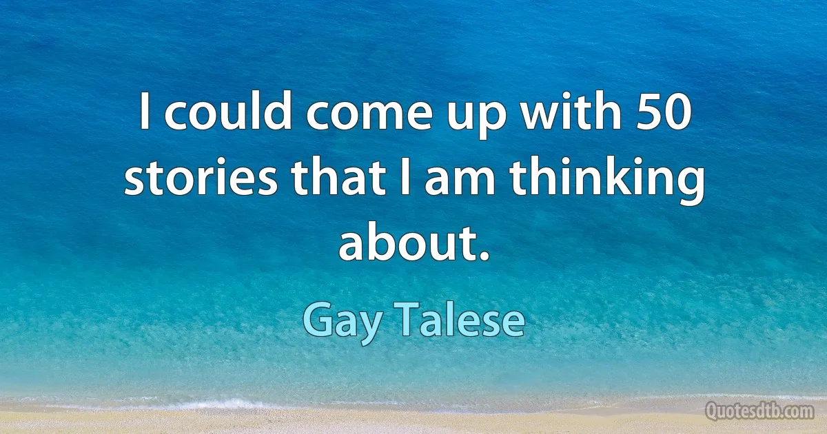 I could come up with 50 stories that I am thinking about. (Gay Talese)