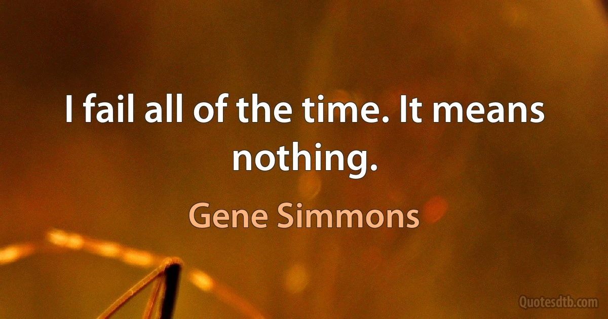 I fail all of the time. It means nothing. (Gene Simmons)