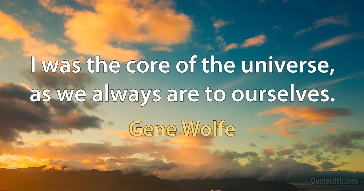 I was the core of the universe, as we always are to ourselves. (Gene Wolfe)