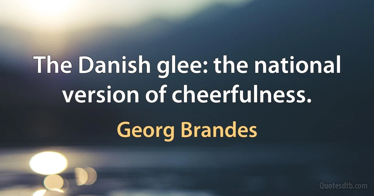 The Danish glee: the national version of cheerfulness. (Georg Brandes)