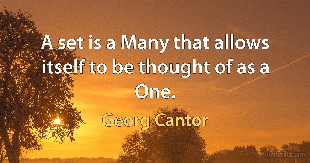 A set is a Many that allows itself to be thought of as a One. (Georg Cantor)