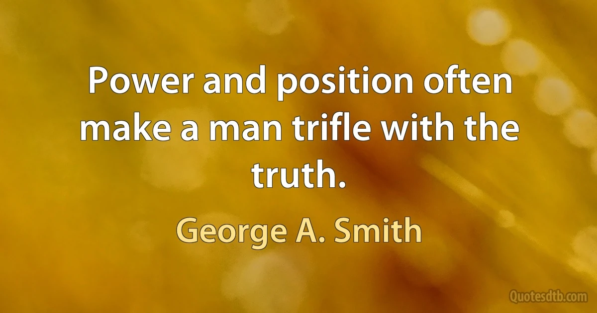 Power and position often make a man trifle with the truth. (George A. Smith)