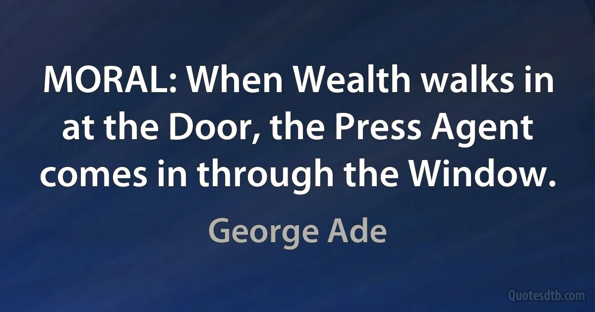 MORAL: When Wealth walks in at the Door, the Press Agent comes in through the Window. (George Ade)