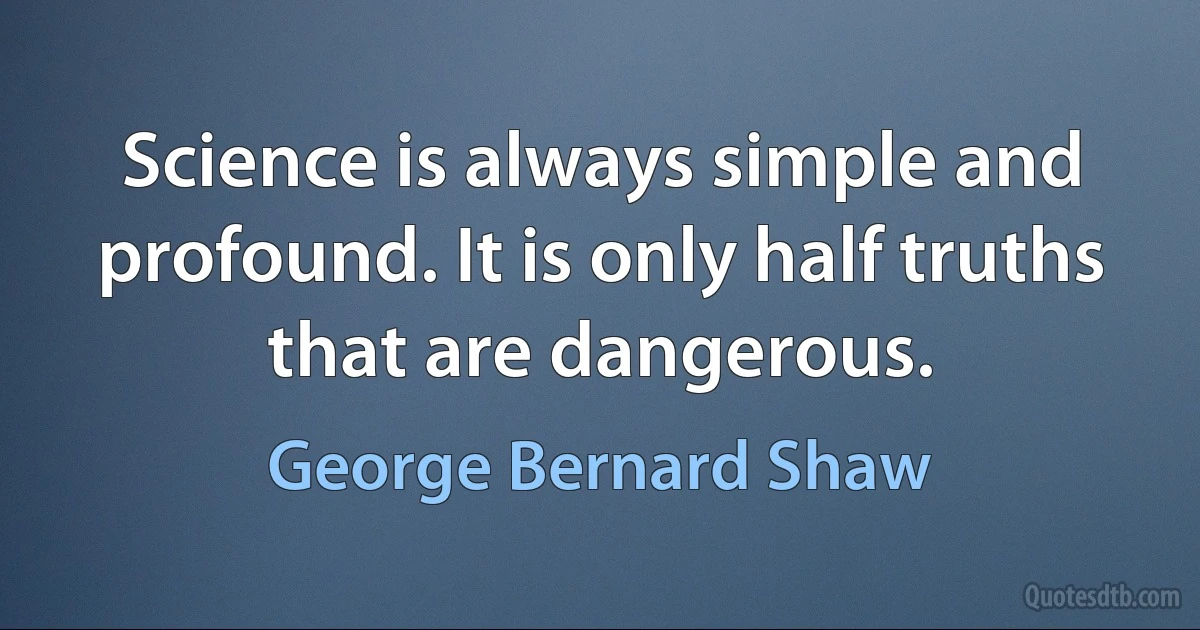 Science is always simple and profound. It is only half truths that are dangerous. (George Bernard Shaw)