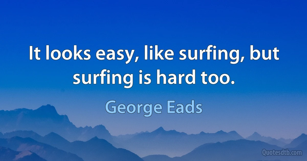 It looks easy, like surfing, but surfing is hard too. (George Eads)