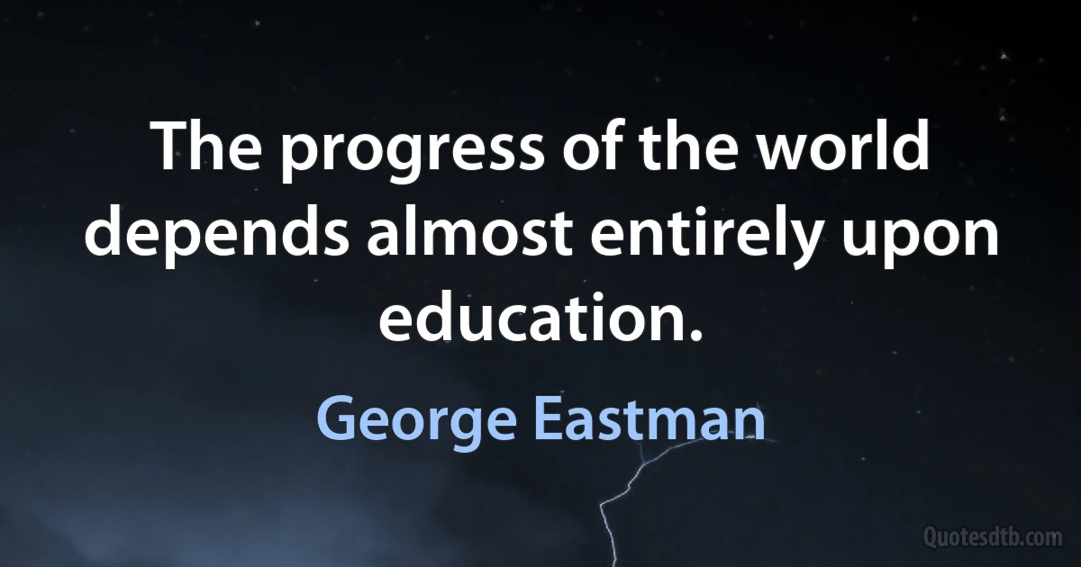 The progress of the world depends almost entirely upon education. (George Eastman)