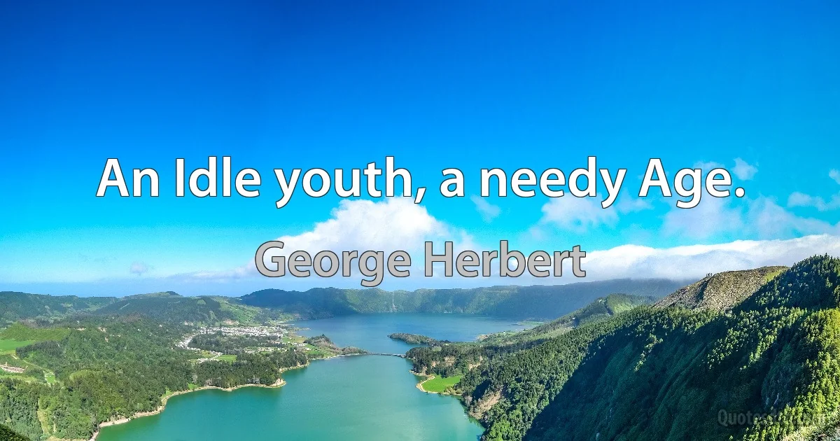 An Idle youth, a needy Age. (George Herbert)