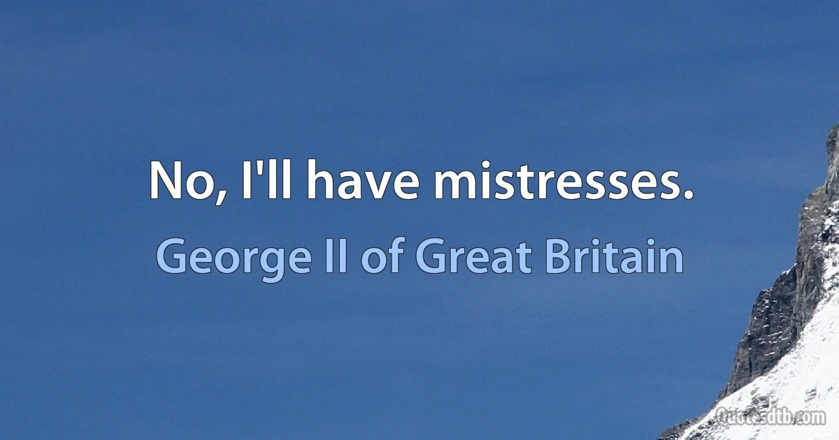 No, I'll have mistresses. (George II of Great Britain)