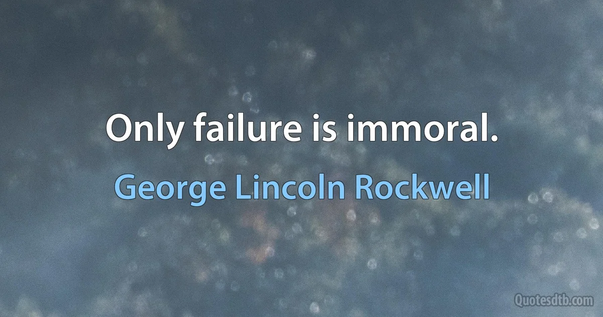 Only failure is immoral. (George Lincoln Rockwell)