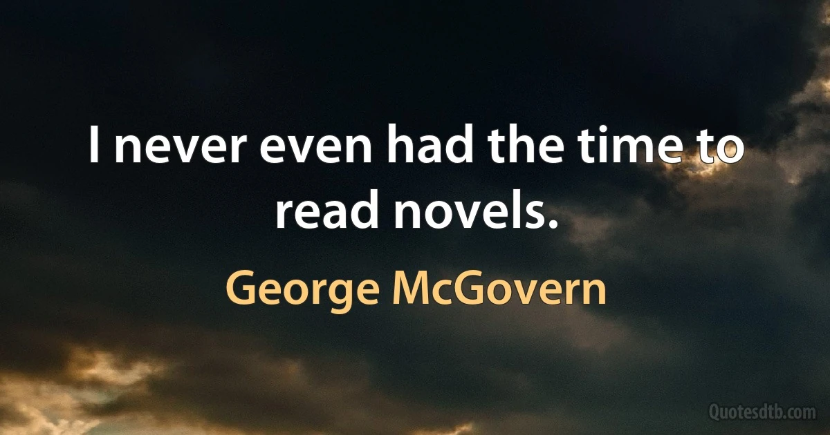 I never even had the time to read novels. (George McGovern)