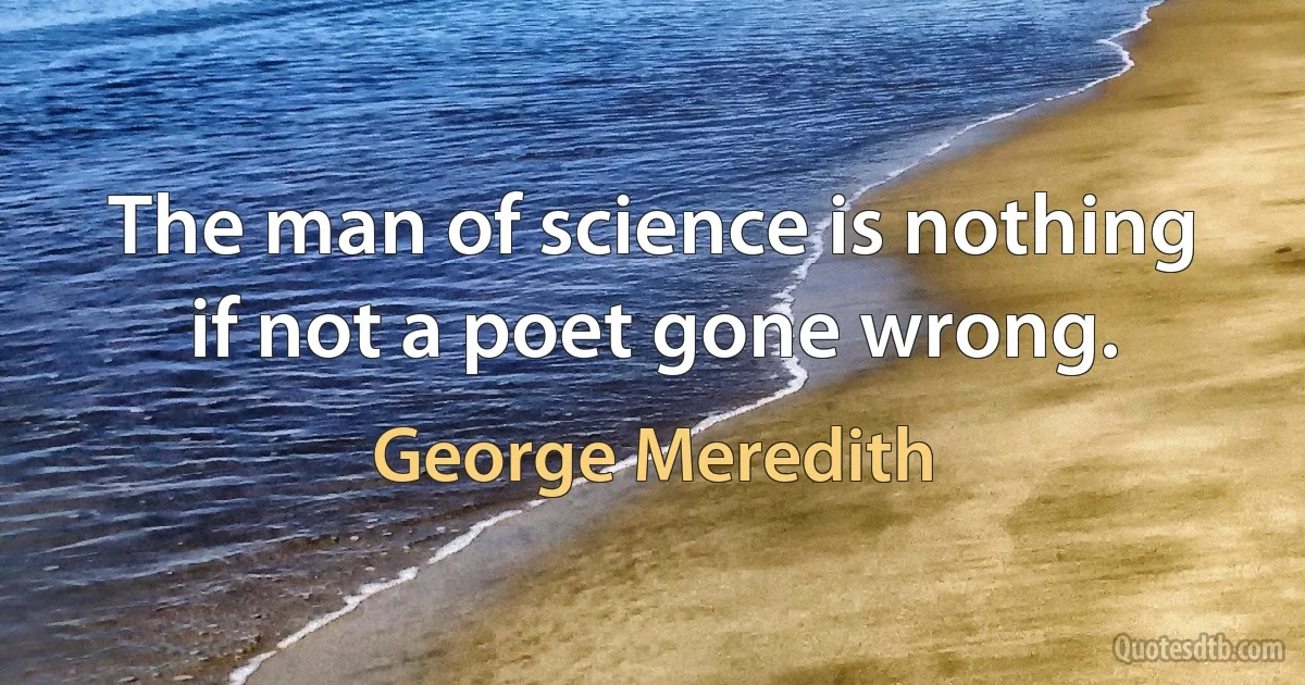 The man of science is nothing if not a poet gone wrong. (George Meredith)