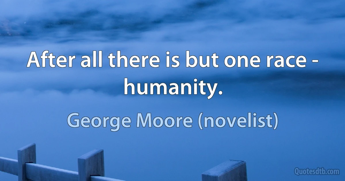 After all there is but one race - humanity. (George Moore (novelist))