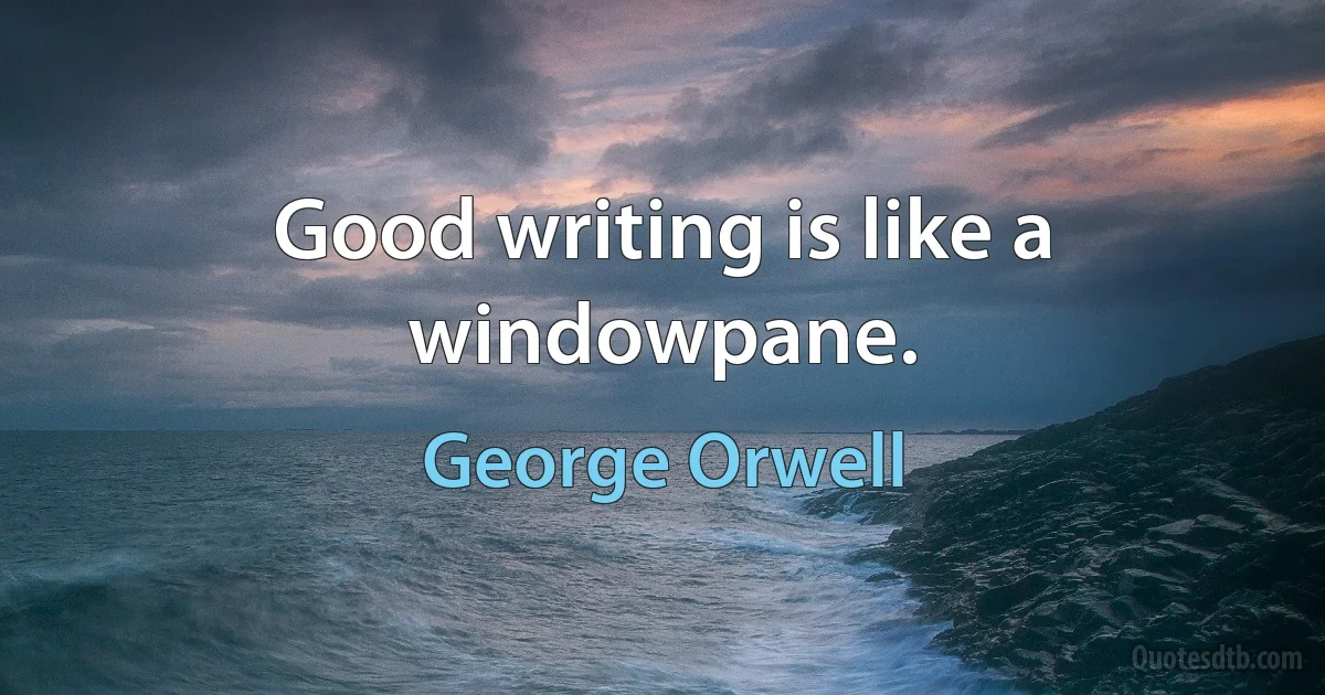 Good writing is like a windowpane. (George Orwell)