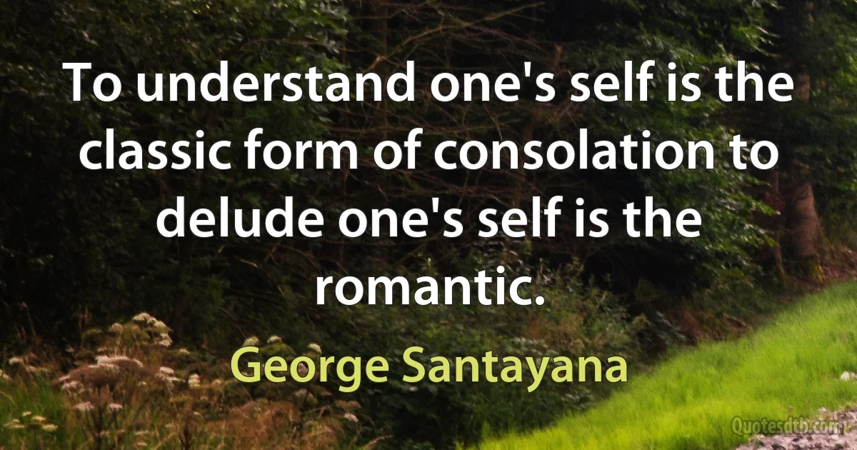 To understand one's self is the classic form of consolation to delude one's self is the romantic. (George Santayana)