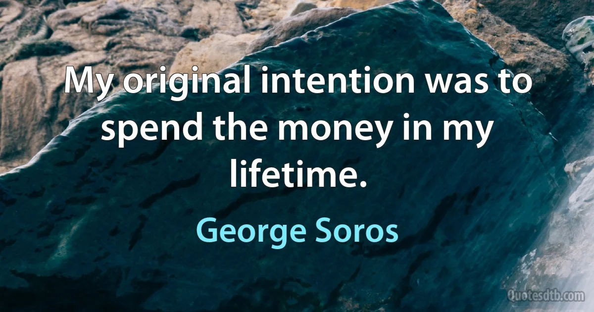 My original intention was to spend the money in my lifetime. (George Soros)