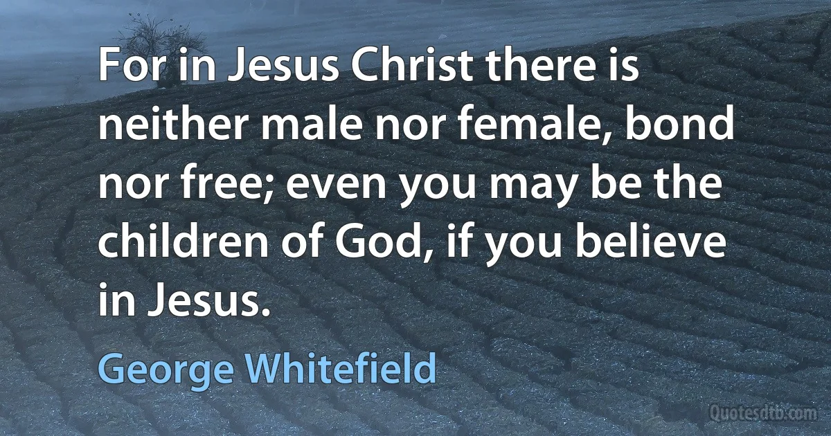 For in Jesus Christ there is neither male nor female, bond nor free; even you may be the children of God, if you believe in Jesus. (George Whitefield)