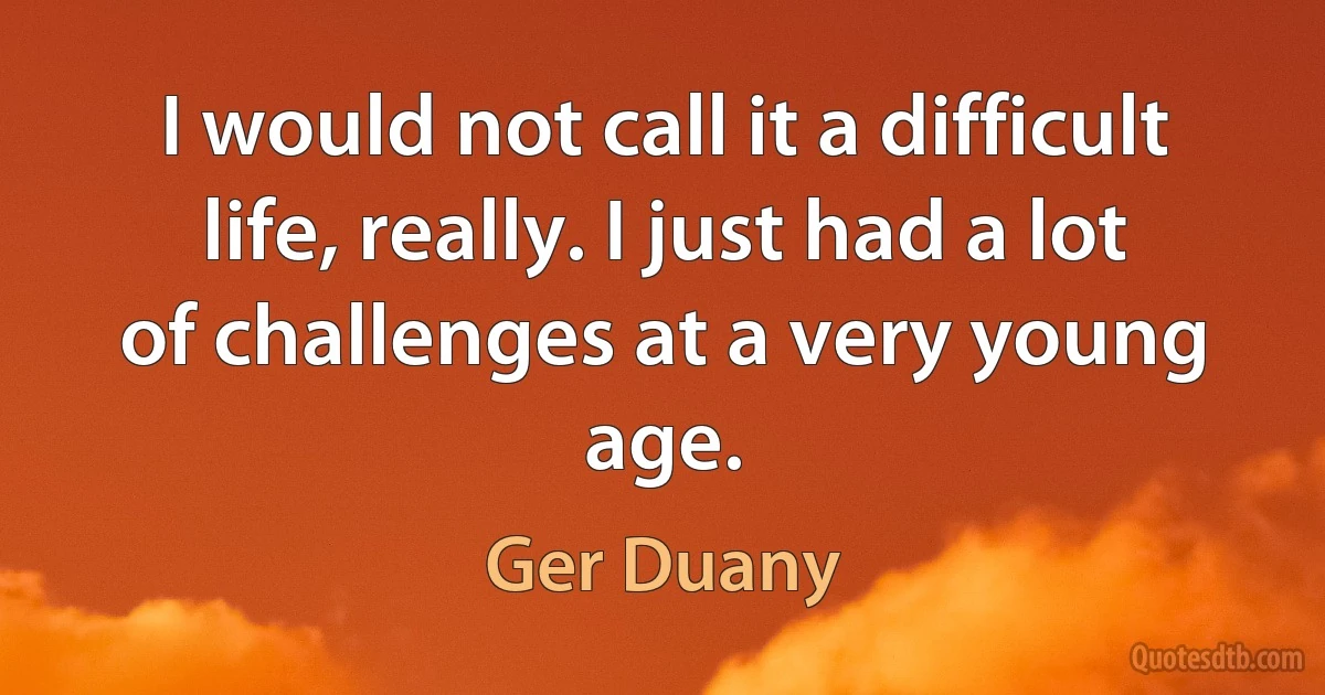 I would not call it a difficult life, really. I just had a lot of challenges at a very young age. (Ger Duany)