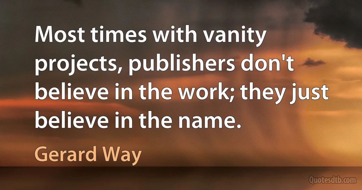 Most times with vanity projects, publishers don't believe in the work; they just believe in the name. (Gerard Way)