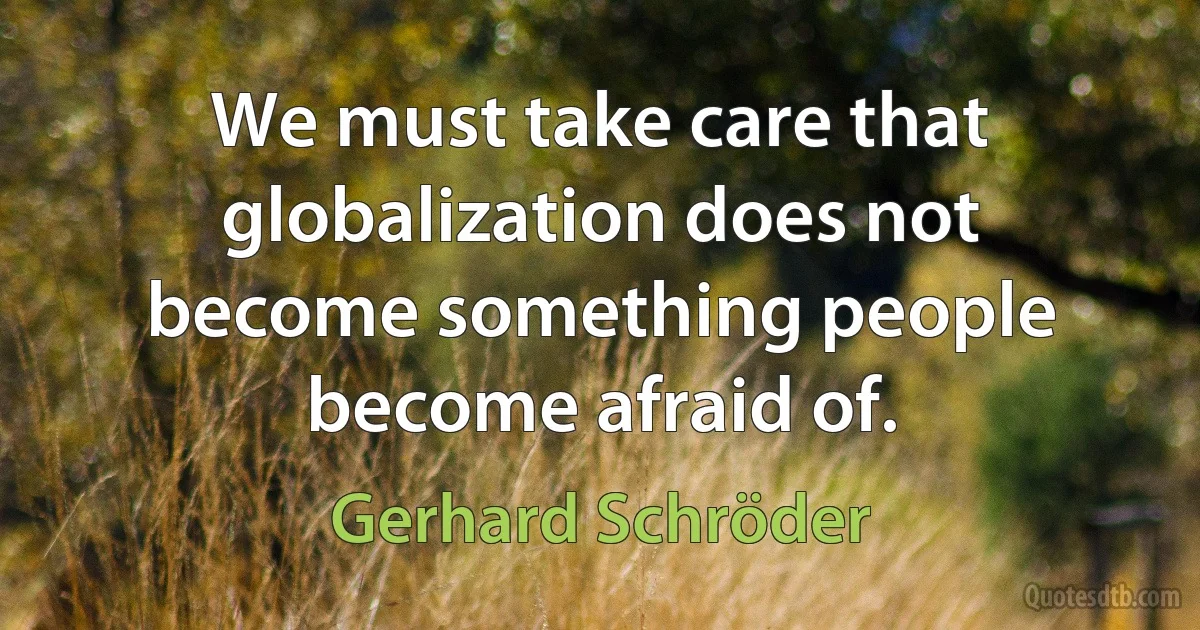 We must take care that globalization does not become something people become afraid of. (Gerhard Schröder)