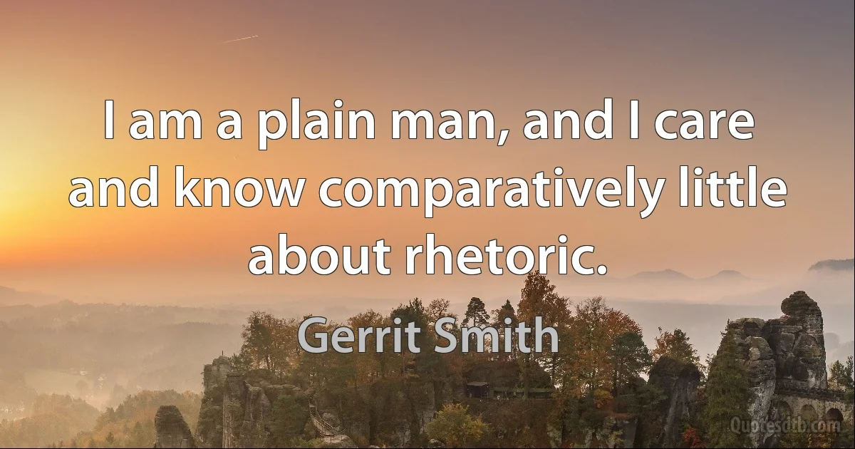 I am a plain man, and I care and know comparatively little about rhetoric. (Gerrit Smith)