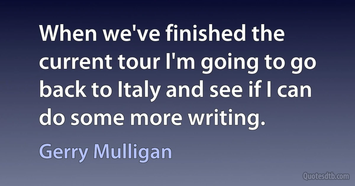 When we've finished the current tour I'm going to go back to Italy and see if I can do some more writing. (Gerry Mulligan)