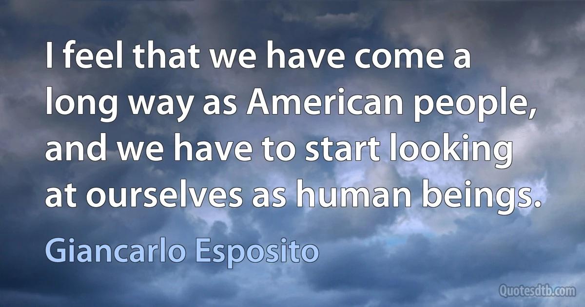 I feel that we have come a long way as American people, and we have to start looking at ourselves as human beings. (Giancarlo Esposito)