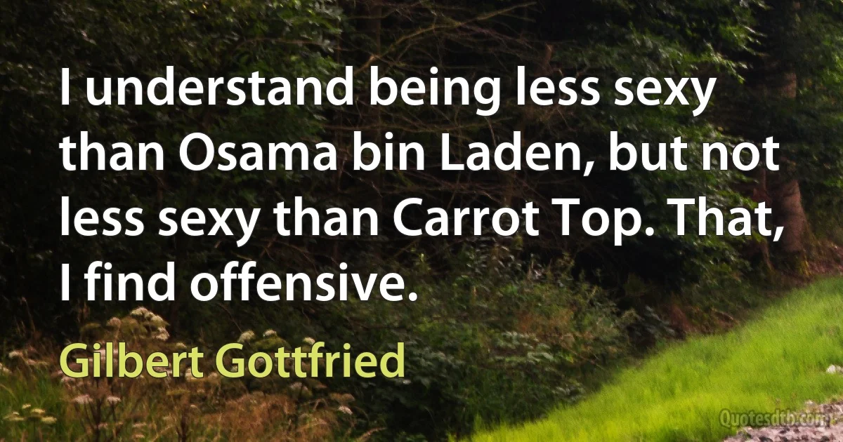 I understand being less sexy than Osama bin Laden, but not less sexy than Carrot Top. That, I find offensive. (Gilbert Gottfried)