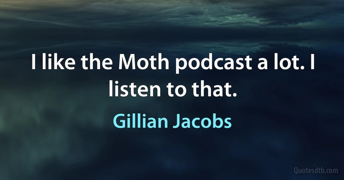 I like the Moth podcast a lot. I listen to that. (Gillian Jacobs)