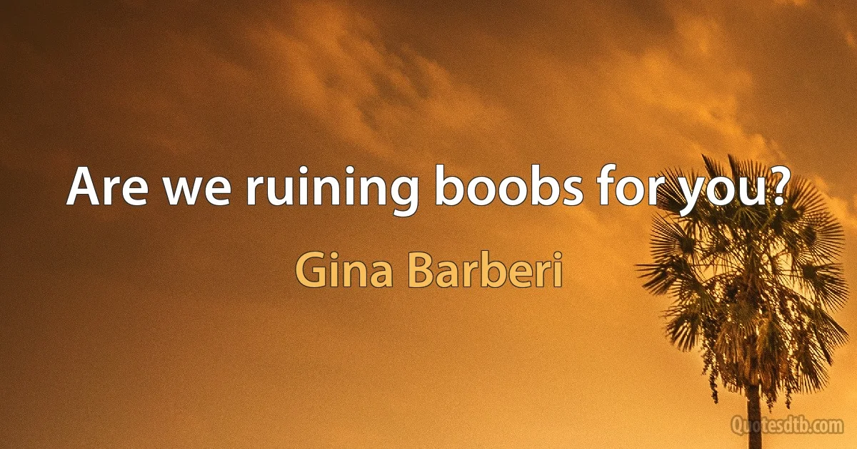 Are we ruining boobs for you? (Gina Barberi)