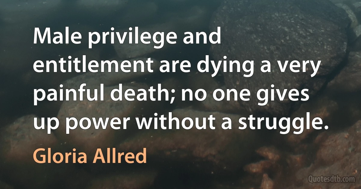 Male privilege and entitlement are dying a very painful death; no one gives up power without a struggle. (Gloria Allred)