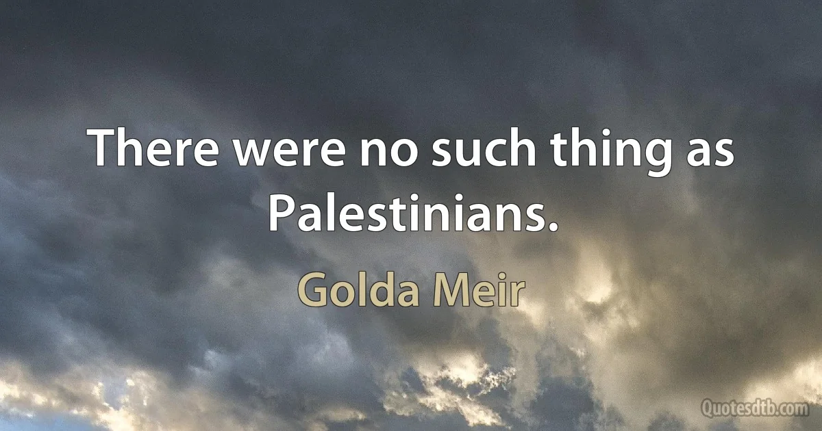 There were no such thing as Palestinians. (Golda Meir)