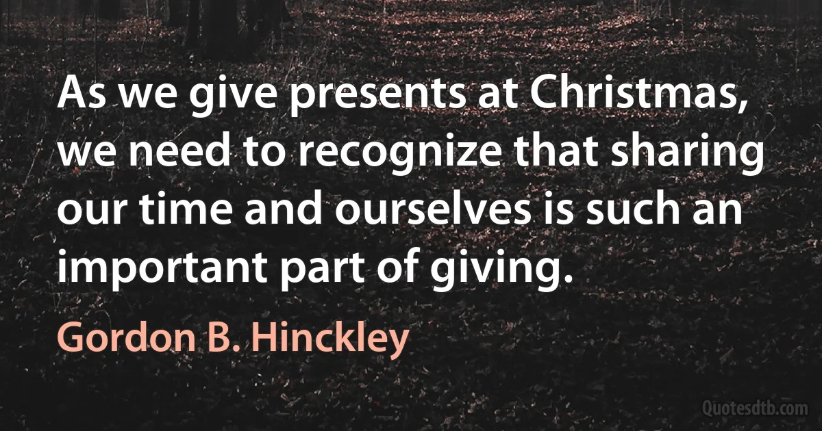 As we give presents at Christmas, we need to recognize that sharing our time and ourselves is such an important part of giving. (Gordon B. Hinckley)