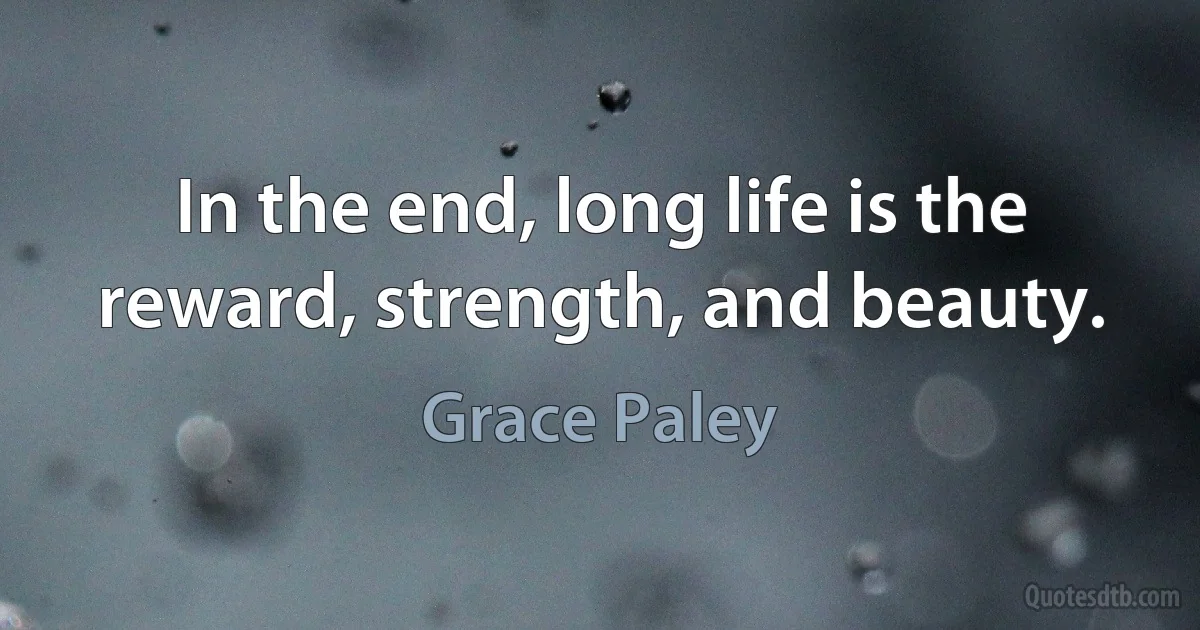 In the end, long life is the reward, strength, and beauty. (Grace Paley)