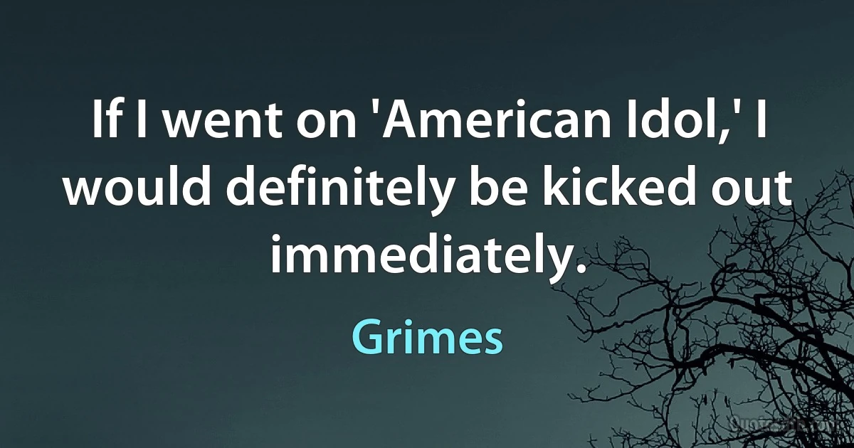 If I went on 'American Idol,' I would definitely be kicked out immediately. (Grimes)