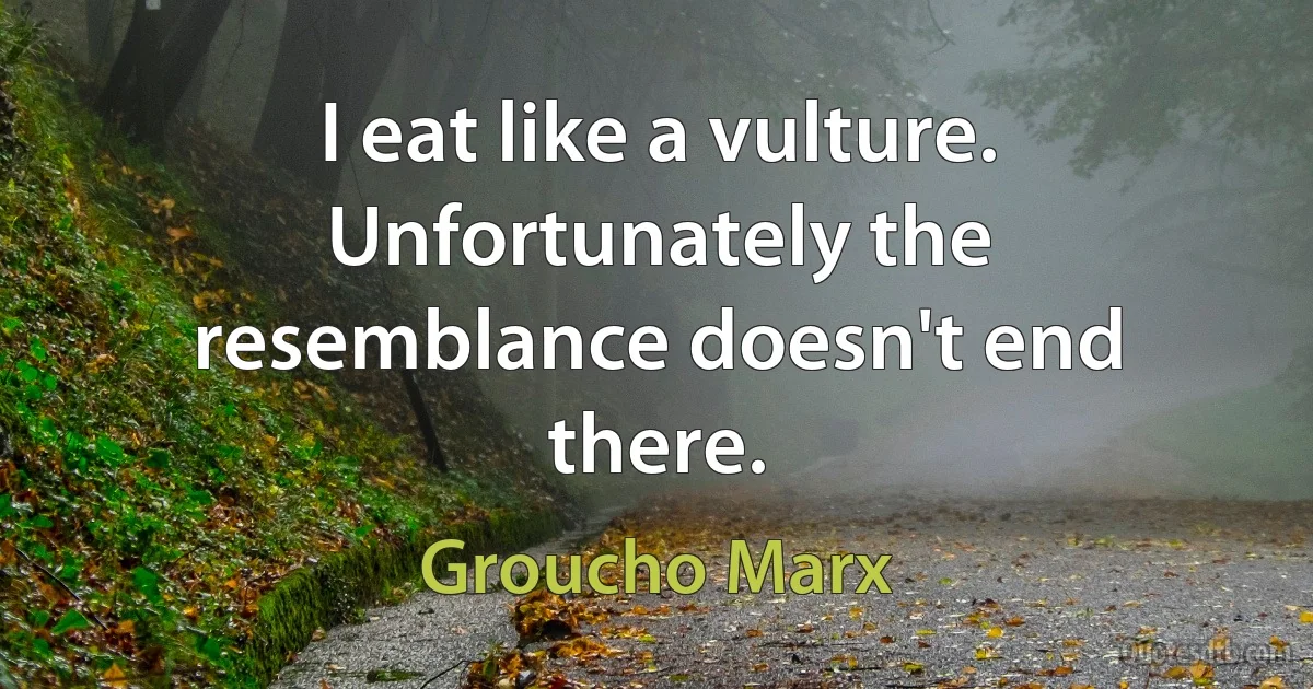 I eat like a vulture. Unfortunately the resemblance doesn't end there. (Groucho Marx)