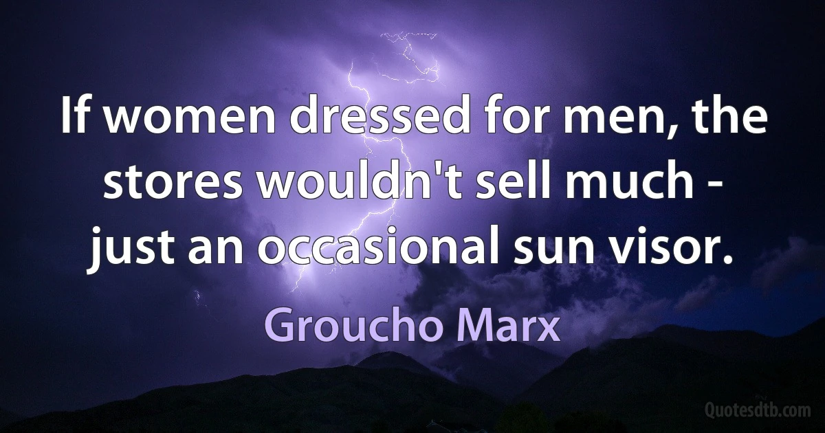 If women dressed for men, the stores wouldn't sell much - just an occasional sun visor. (Groucho Marx)