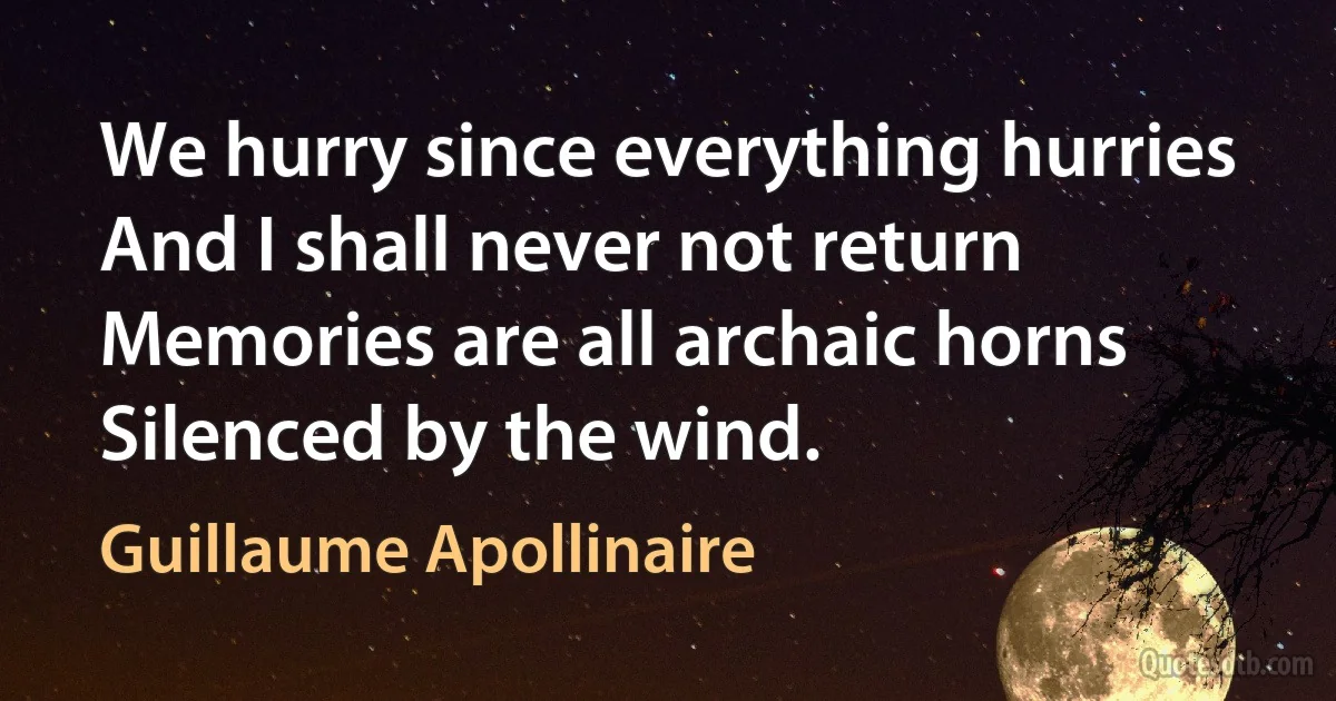 We hurry since everything hurries
And I shall never not return
Memories are all archaic horns
Silenced by the wind. (Guillaume Apollinaire)