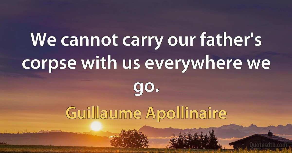 We cannot carry our father's corpse with us everywhere we go. (Guillaume Apollinaire)