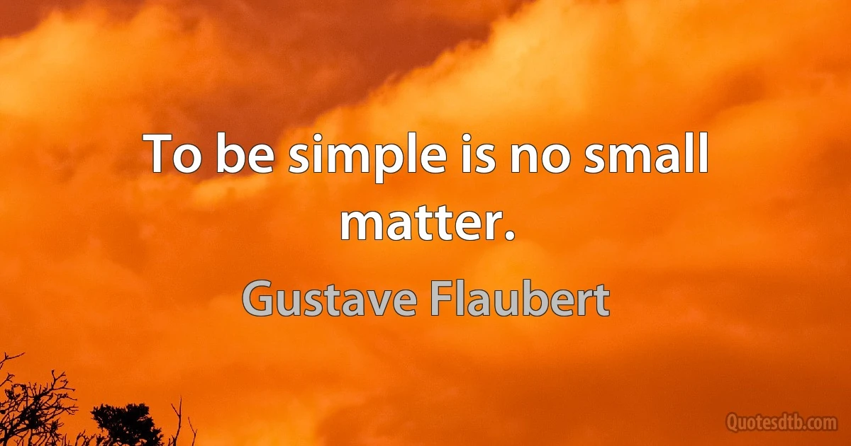 To be simple is no small matter. (Gustave Flaubert)