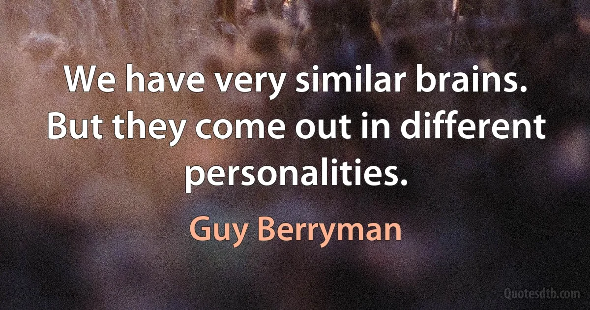 We have very similar brains. But they come out in different personalities. (Guy Berryman)