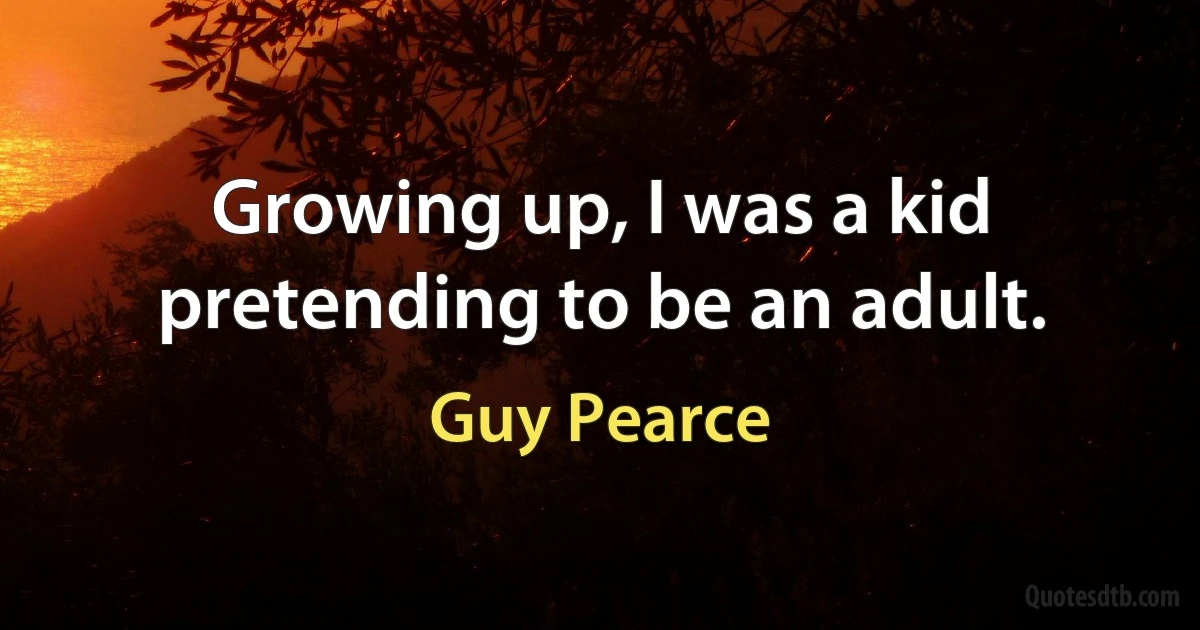 Growing up, I was a kid pretending to be an adult. (Guy Pearce)