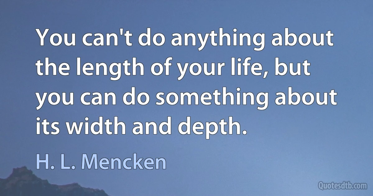 You can't do anything about the length of your life, but you can do something about its width and depth. (H. L. Mencken)